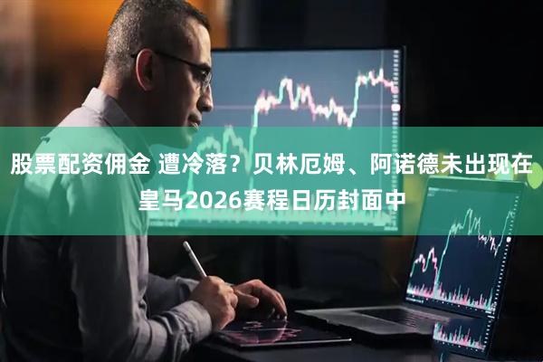 股票配资佣金 遭冷落？贝林厄姆、阿诺德未出现在皇马2026赛程日历封面中