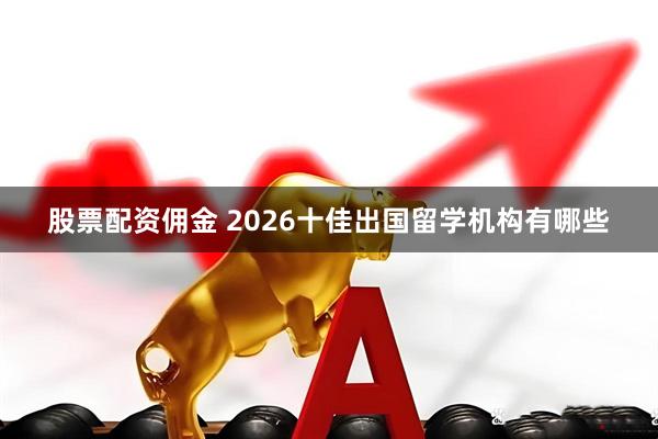 股票配资佣金 2026十佳出国留学机构有哪些