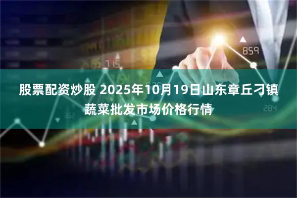 股票配资炒股 2025年10月19日山东章丘刁镇蔬菜批发市场价格行情