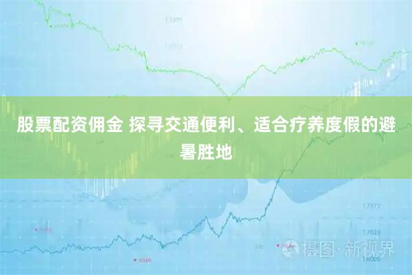 股票配资佣金 探寻交通便利、适合疗养度假的避暑胜地
