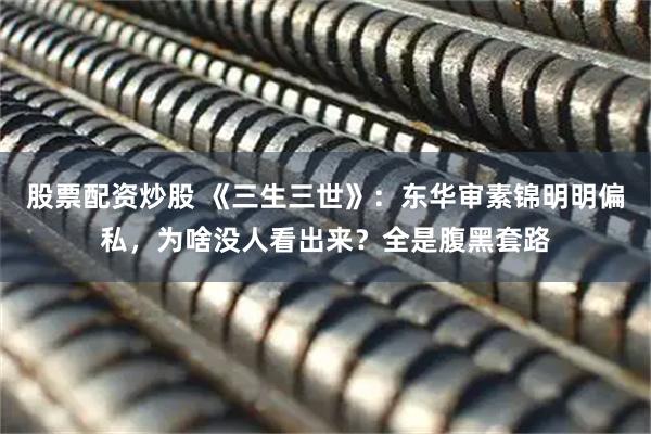 股票配资炒股 《三生三世》：东华审素锦明明偏私，为啥没人看出来？全是腹黑套路