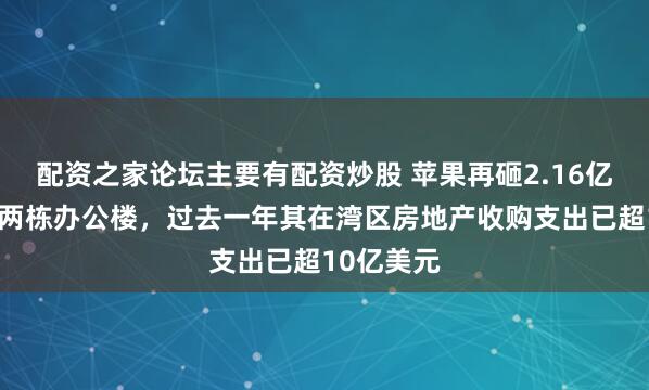 配资之家论坛主要有配资炒股 苹果再砸2.16亿美元购置两栋办公楼，过去一年其在湾区房地产收购支出已超10亿美元