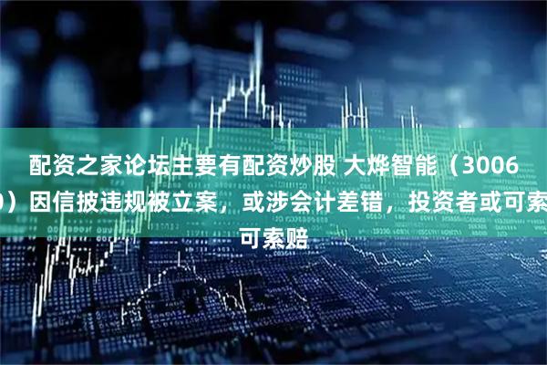 配资之家论坛主要有配资炒股 大烨智能（300670）因信披违规被立案，或涉会计差错，投资者或可索赔