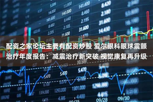 配资之家论坛主要有配资炒股 爱尔眼科眼球震颤治疗年度报告：减震治疗新突破 视觉康复再升级