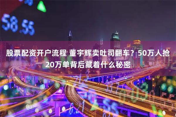 股票配资开户流程 董宇辉卖吐司翻车？50万人抢20万单背后藏着什么秘密