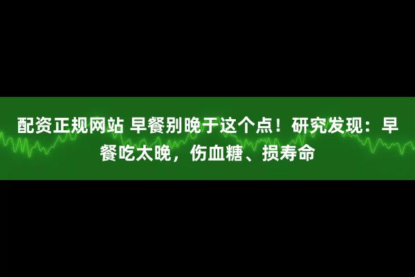 配资正规网站 早餐别晚于这个点！研究发现：早餐吃太晚，伤血糖、损寿命