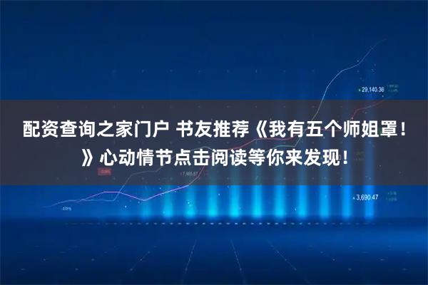 配资查询之家门户 书友推荐《我有五个师姐罩！》心动情节点击阅读等你来发现！