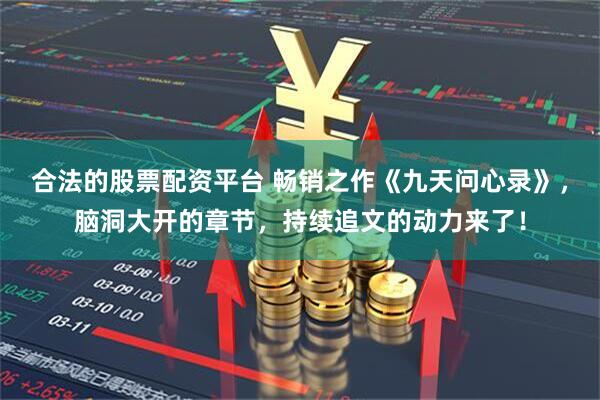合法的股票配资平台 畅销之作《九天问心录》，脑洞大开的章节，持续追文的动力来了！
