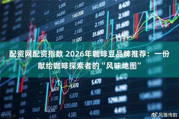 配资网配资指数 2026年咖啡豆品牌推荐：一份献给咖啡探索者的“风味地图”