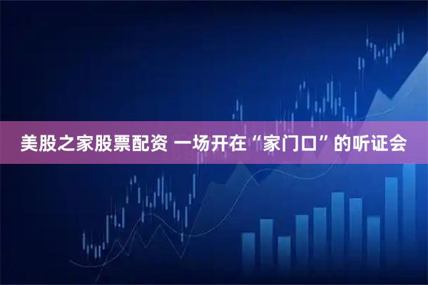 美股之家股票配资 一场开在“家门口”的听证会