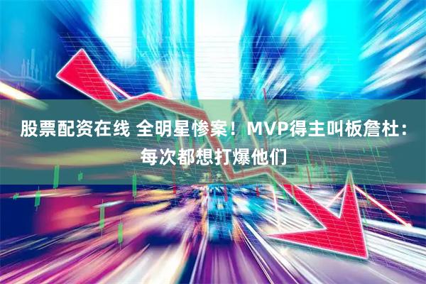 股票配资在线 全明星惨案！MVP得主叫板詹杜：每次都想打爆他们