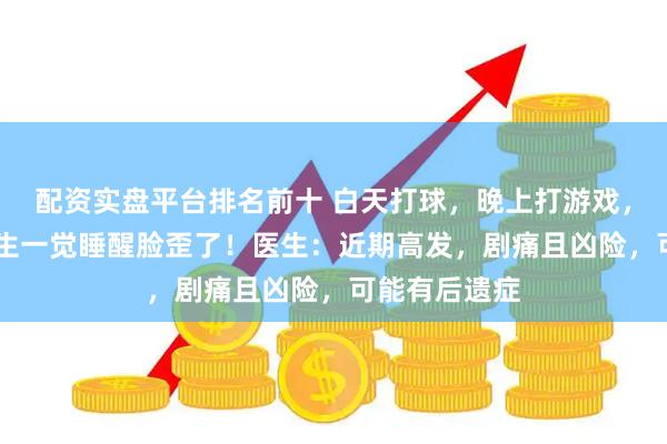 配资实盘平台排名前十 白天打球，晚上打游戏，杭州19岁男生一觉睡醒脸歪了！医生：近期高发，剧痛且凶险，可能有后遗症