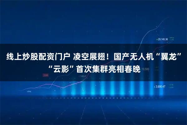 线上炒股配资门户 凌空展翅！国产无人机“翼龙”“云影”首次集群亮相春晚