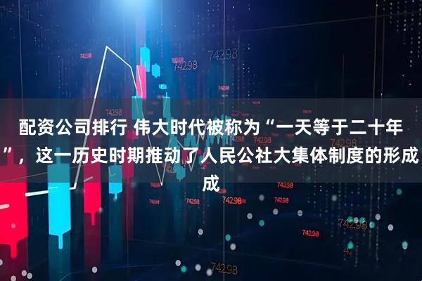 配资公司排行 伟大时代被称为“一天等于二十年”，这一历史时期推动了人民公社大集体制度的形成