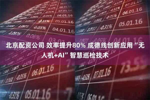 北京配资公司 效率提升80% 成德线创新应用“无人机+AI”智慧巡检技术