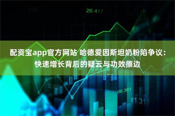 配资宝app官方网站 哈德爱因斯坦奶粉陷争议：快速增长背后的疑云与功效擦边