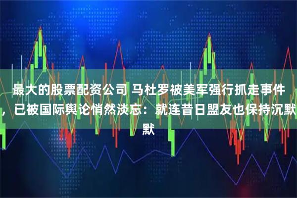 最大的股票配资公司 马杜罗被美军强行抓走事件，已被国际舆论悄然淡忘：就连昔日盟友也保持沉默