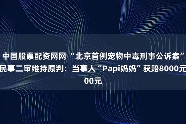 中国股票配资网网 “北京首例宠物中毒刑事公诉案”民事二审维持原判:当事人“Papi妈妈”获赔8000元