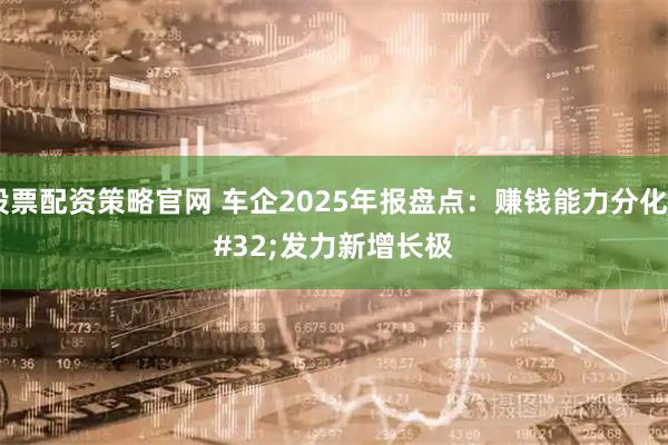 股票配资策略官网 车企2025年报盘点：赚钱能力分化 发力新增长极