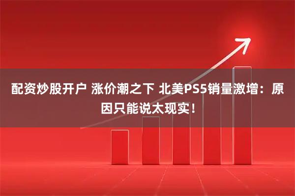 配资炒股开户 涨价潮之下 北美PS5销量激增：原因只能说太现实！