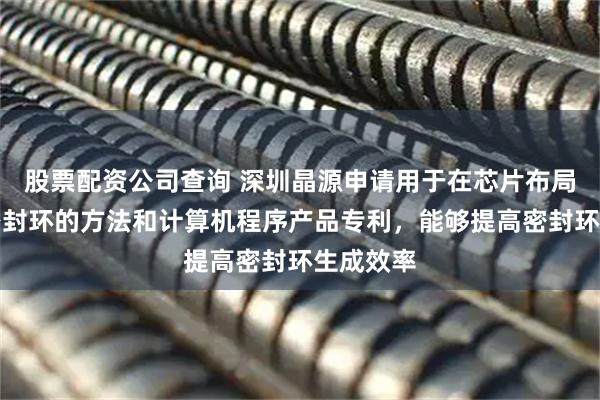 股票配资公司查询 深圳晶源申请用于在芯片布局中放置密封环的方法和计算机程序产品专利，能够提高密封环生成效率