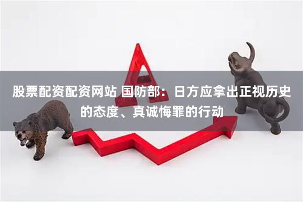 股票配资配资网站 国防部：日方应拿出正视历史的态度、真诚悔罪的行动
