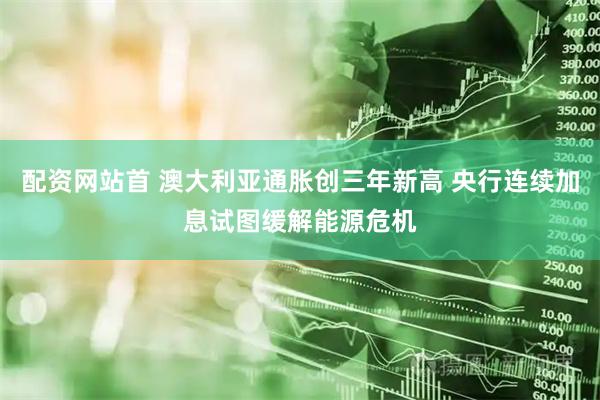 配资网站首 澳大利亚通胀创三年新高 央行连续加息试图缓解能源危机