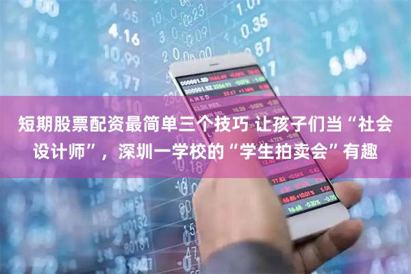 短期股票配资最简单三个技巧 让孩子们当“社会设计师”，深圳一学校的“学生拍卖会”有趣