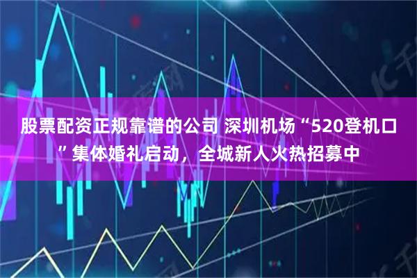 股票配资正规靠谱的公司 深圳机场“520登机口”集体婚礼启动,全城新人火热招募中