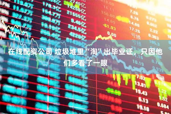 在线配资公司 垃圾堆里“淘”出毕业证,只因他们多看了一眼