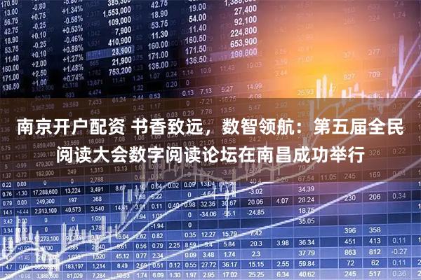 南京开户配资 书香致远,数智领航:第五届全民阅读大会数字阅读论坛在南昌成功举行
