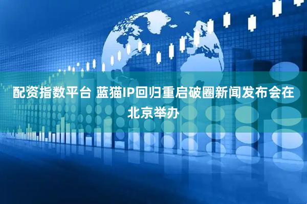 配资指数平台 蓝猫IP回归重启破圈新闻发布会在北京举办