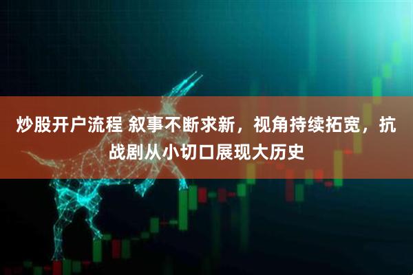 炒股开户流程 叙事不断求新，视角持续拓宽，抗战剧从小切口展现大历史