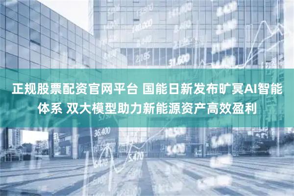 正规股票配资官网平台 国能日新发布旷冥AI智能体系 双大模型助力新能源资产高效盈利