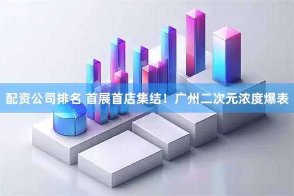 配资公司排名 首展首店集结!广州二次元浓度爆表
