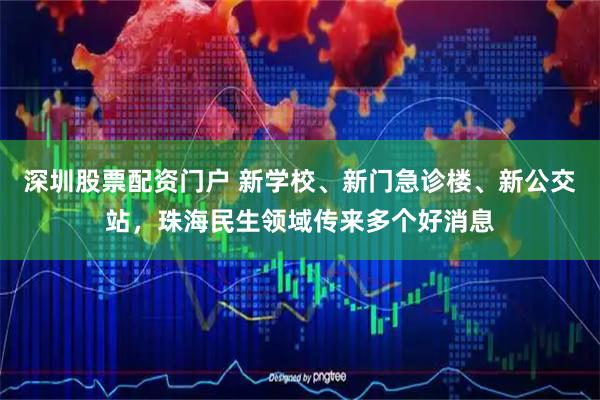 深圳股票配资门户 新学校、新门急诊楼、新公交站,珠海民生领域传来多个好消息